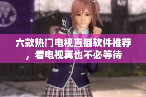 六款热门电视直播软件推荐，看电视再也不必等待
