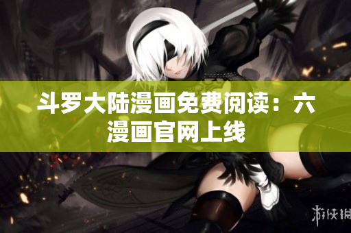 斗罗大陆漫画免费阅读：六漫画官网上线