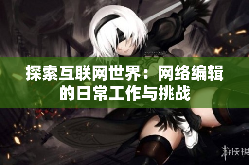 探索互联网世界：网络编辑的日常工作与挑战