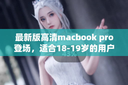 最新版高清macbook pro登场，适合18-19岁的用户！