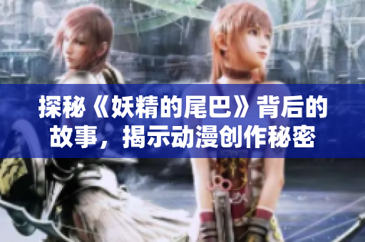 探秘《妖精的尾巴》背后的故事，揭示动漫创作秘密