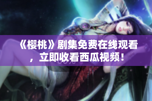 《樱桃》剧集免费在线观看，立即收看西瓜视频！