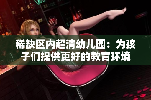 稀缺区内超清幼儿园：为孩子们提供更好的教育环境
