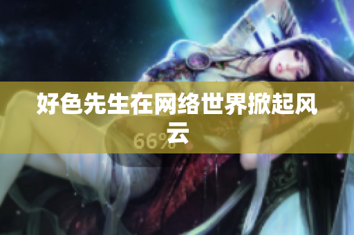 好色先生在网络世界掀起风云