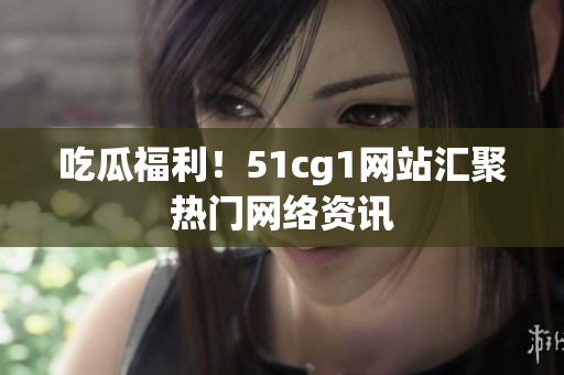 吃瓜福利！51cg1网站汇聚热门网络资讯