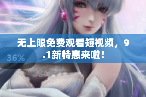 无上限免费观看短视频，9.1新特惠来啦！