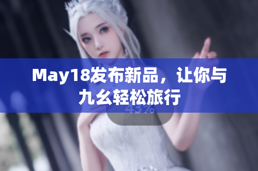 May18发布新品，让你与九幺轻松旅行