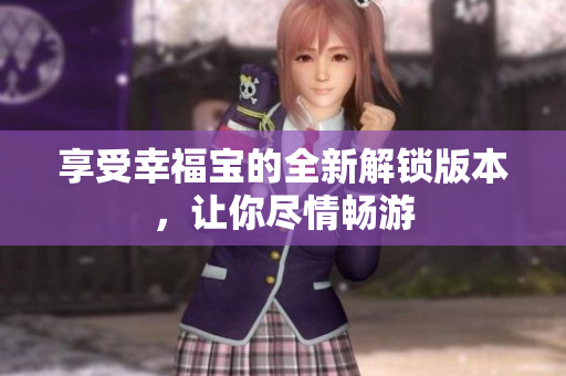 享受幸福宝的全新解锁版本，让你尽情畅游