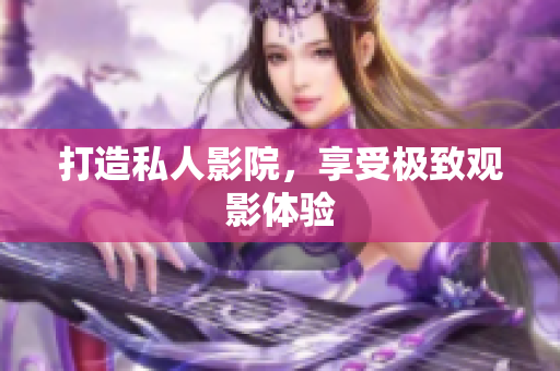 打造私人影院，享受极致观影体验