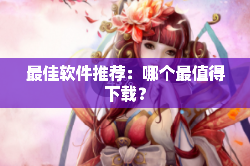 最佳软件推荐：哪个最值得下载？