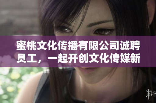 蜜桃文化传播有限公司诚聘员工，一起开创文化传媒新局面。