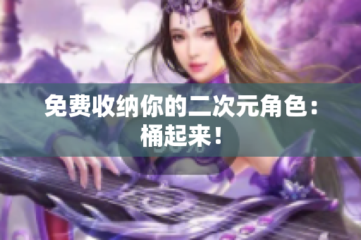 免费收纳你的二次元角色：桶起来！