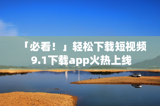 「必看！」轻松下载短视频 9.1下载app火热上线