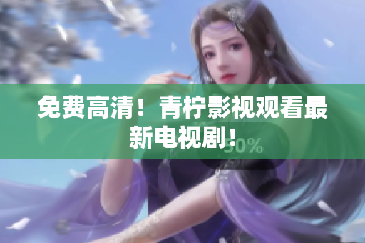 免费高清！青柠影视观看最新电视剧！