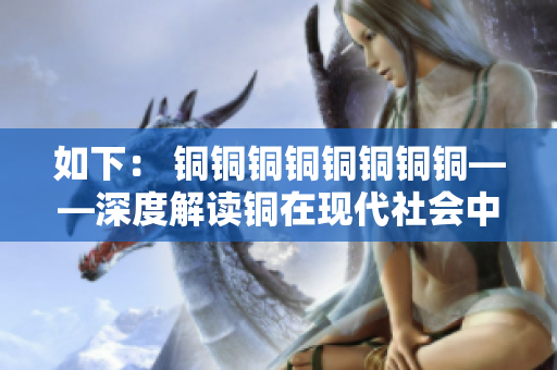 如下： 铜铜铜铜铜铜铜铜——深度解读铜在现代社会中的重要应用