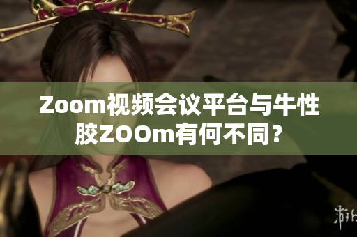 Zoom视频会议平台与牛性胶ZOOm有何不同？