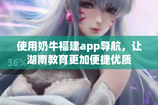 使用奶牛福建app导航，让湖南教育更加便捷优质