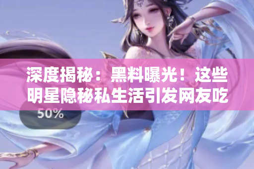 深度揭秘：黑料曝光！这些明星隐秘私生活引发网友吃瓜