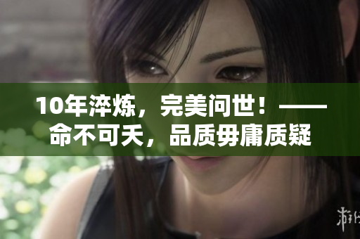 10年淬炼，完美问世！——命不可夭，品质毋庸质疑