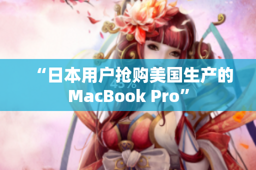 “日本用户抢购美国生产的MacBook Pro”