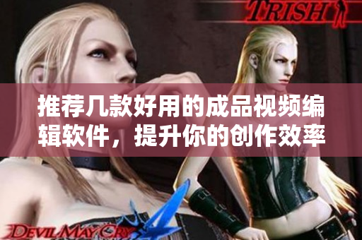 推荐几款好用的成品视频编辑软件，提升你的创作效率