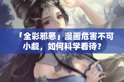 「全彩邪恶」漫画危害不可小觑，如何科学看待？