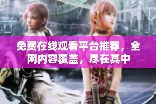免费在线观看平台推荐，全网内容覆盖，尽在其中