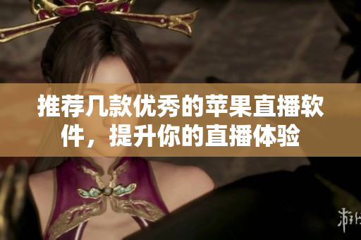 推荐几款优秀的苹果直播软件，提升你的直播体验
