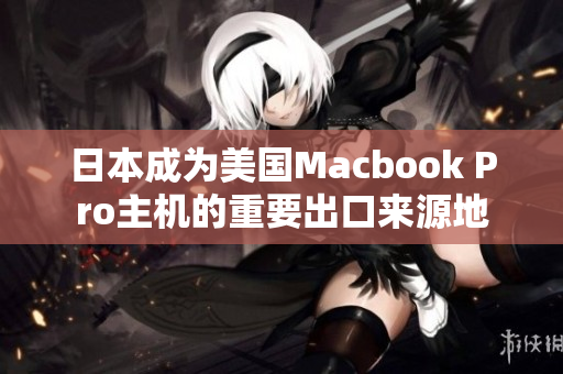 日本成为美国Macbook Pro主机的重要出口来源地