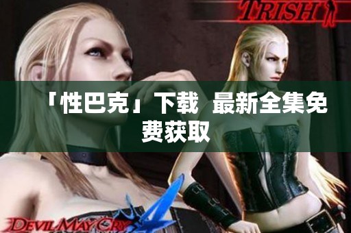 「性巴克」下载  最新全集免费获取