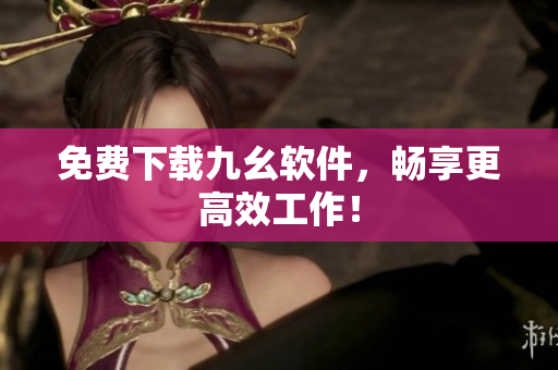 免费下载九幺软件，畅享更高效工作！