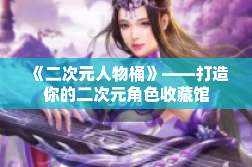 《二次元人物桶》——打造你的二次元角色收藏馆