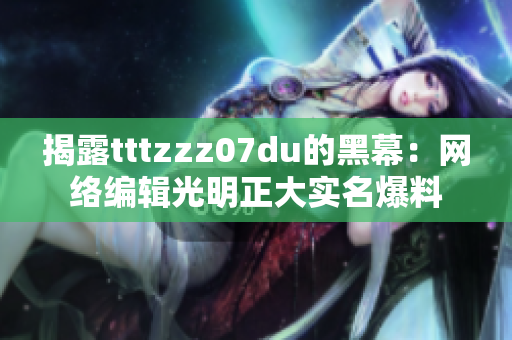 揭露tttzzz07du的黑幕：网络编辑光明正大实名爆料