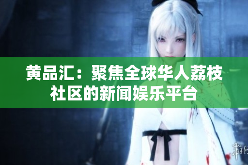 黄品汇：聚焦全球华人荔枝社区的新闻娱乐平台