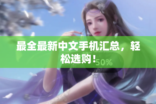 最全最新中文手机汇总，轻松选购！