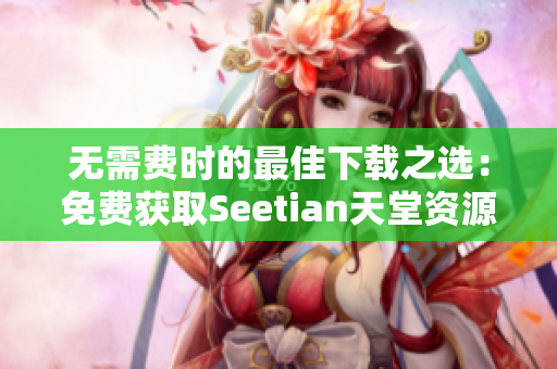 无需费时的最佳下载之选：免费获取Seetian天堂资源