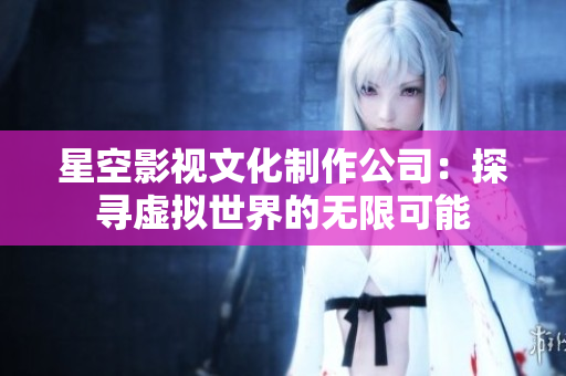 星空影视文化制作公司：探寻虚拟世界的无限可能