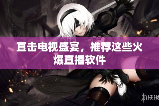 直击电视盛宴，推荐这些火爆直播软件