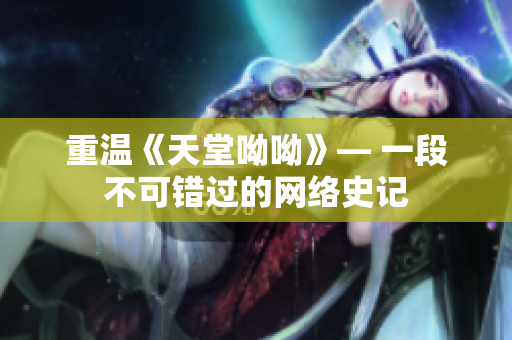 重温《天堂呦呦》— 一段不可错过的网络史记