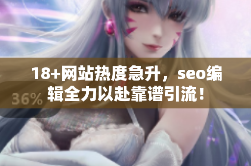 18+网站热度急升，seo编辑全力以赴靠谱引流！