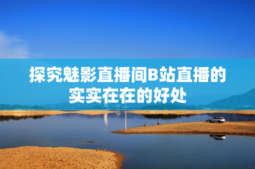 探究魅影直播间B站直播的实实在在的好处