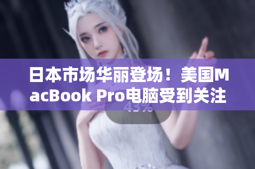 日本市场华丽登场！美国MacBook Pro电脑受到关注