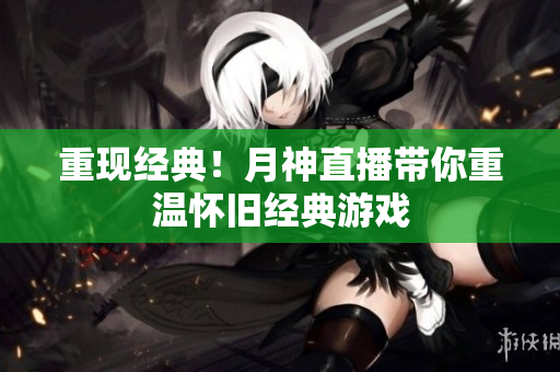 重现经典！月神直播带你重温怀旧经典游戏