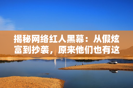揭秘网络红人黑幕：从假炫富到抄袭，原来他们也有这些秘密！
