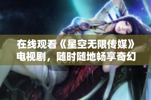 在线观看《星空无限传媒》电视剧，随时随地畅享奇幻世界