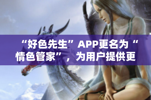 “好色先生”APP更名为“情色管家”，为用户提供更专业的服务