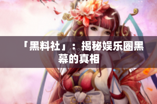 「黑料社」：揭秘娱乐圈黑幕的真相