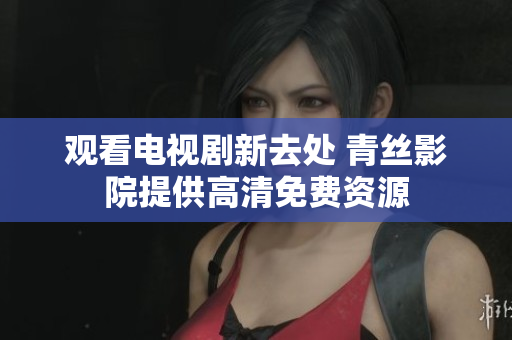 观看电视剧新去处 青丝影院提供高清免费资源