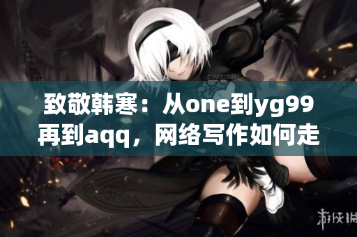 致敬韩寒：从one到yg99再到aqq，网络写作如何走向辉煌