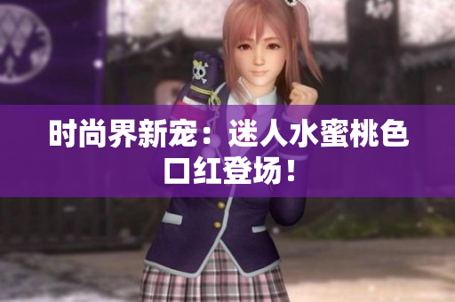 时尚界新宠：迷人水蜜桃色口红登场！